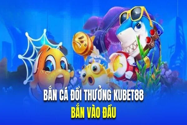 ban-ca-doi-thuong-kubet88-ban-vao-dau